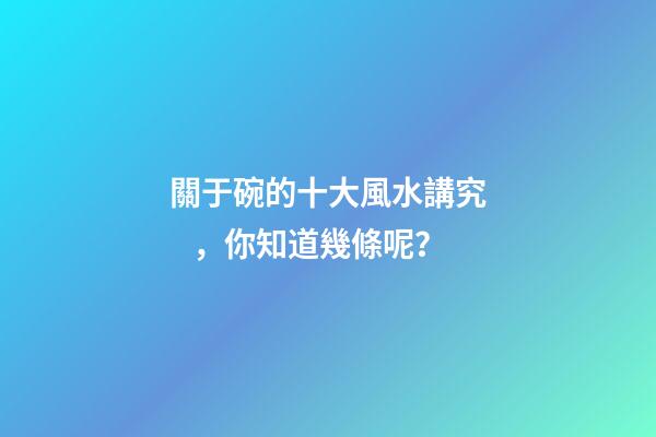 關于碗的十大風水講究，你知道幾條呢？
